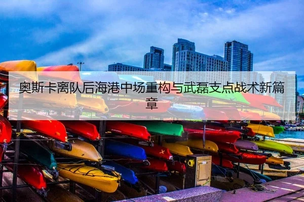 奥斯卡离队后海港中场重构与武磊支点战术新篇章